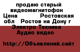 продаю старый видеомагнитофон › Цена ­ 1 000 - Ростовская обл., Ростов-на-Дону г. Электро-Техника » Аудио-видео   